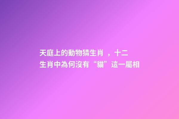 天庭上的動物猜生肖，十二生肖中為何沒有“貓”這一屬相